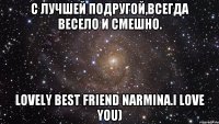 С лучшей подругой,всегда весело и смешно. Lovely best friend Narmina.I love you)