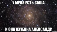 у меня есть Саша и она охуенна Аленсандр