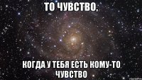 ТО ЧУВСТВО, КОГДА У ТЕБЯ ЕСТЬ КОМУ-ТО ЧУВСТВО