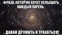 Фраза, которую хочет услышать каждый парень.. .. Давай дружить и трахаться!