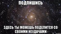 подпишись здесь ты можешь поделится со своими неудачами