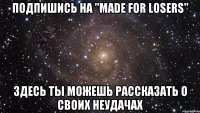 Подпишись на "Made for losers" здесь ты можешь рассказать о своих неудачах