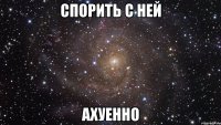 Спорить с ней Ахуенно