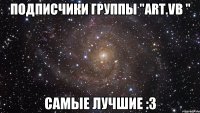 подписчики группы "Art.VB " самые лучшие :3