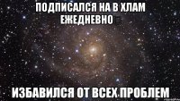 ПОДПИСАЛСЯ НА в хлам ежедневно✔ ИЗБАВИЛСЯ ОТ ВСЕХ ПРОБЛЕМ