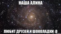 Наша Алина Любит друзей и шоколадки :D