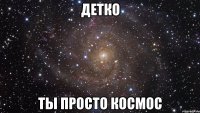 деткО ты просто космос