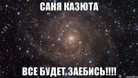 Саня Казюта все будет заебись!!!!