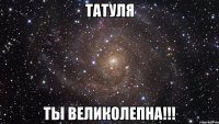 Татуля Ты Великолепна!!!