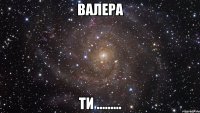 Валера ти .........