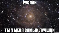 Руслан Ты у меня самый лучший