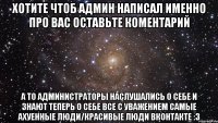 Хотите чтоб админ написал именно про вас оставьте коментарий А то администраторы наслушались о себе и знают теперь о себе все с уважением Самые Ахуенные Люди/Красивые Люди ВКонтакте :3