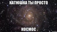 Катюшка ты просто космос