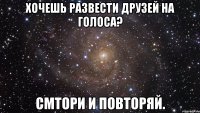 Хочешь развести друзей на голоса? Смтори и повторяй.