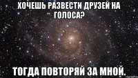 Хочешь развести друзей на голоса? Тогда повторяй за мной.