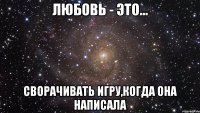 любовь - это... сворачивать игру,когда она написала