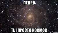 ПЕДРО ТЫ ПРОСТО КОСМОС