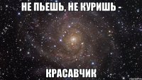 не пьешь, не куришь - красавчик