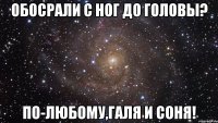 обосрали с ног до головы? По-любому,Галя и Соня!