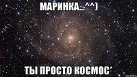 Маринка...^^) Ты просто космос*