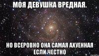 Моя девушка вредная. но всеровно она самая ахуенная если честно