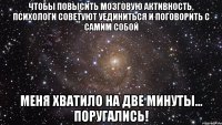 Чтобы повысить мозговую активность, психологи советуют уединиться и поговорить с самим собой Меня хватило на две минуты... Поругались!