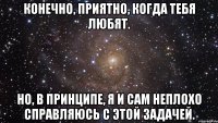 Конечно, приятно, когда тебя любят. Но, в принципе, я и сам неплохо справляюсь с этой задачей.