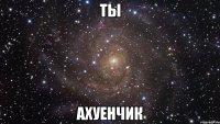 ты ахуенчик