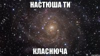 настюша ти класнюча