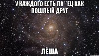 У каждого есть пи**ец как пошлый друг Лёша