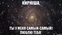 Кирюша, Ты у меня самый-самый! Люблю тебя*