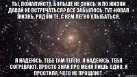 Ты, пожалуйста, больше не снись. И по жизни давай не встречаться? Все забылось, тут-новая жизнь, Рядом те, с кем легко улыбаться. Я надеюсь, тебе там тепло, Я надеюсь, тебя согревают. Просто знай про меня лишь одно, Я простила, чего не прощают.