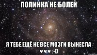 Полинка не болей я тебе ещё не все мозги вынесла ♥♥♥ :-D