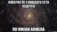 няверно не у каждого ести подруга по имени анжела