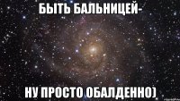 Быть бальницей- ну просто обалденно)