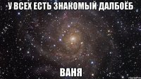 У всех есть знакомый далбоёб ВАНЯ