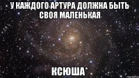 У каждого Артура должна быть своя маленькая Ксюша*