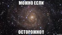 МОЖНО ЕСЛИ ОСТОРОЖНО!!