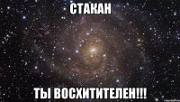 Стакан ты восхитителен!!!