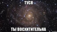 Туся Ты восхитительна