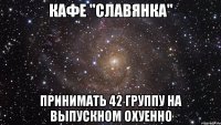 кафе "славянка" принимать 42 группу на выпускном охуенно