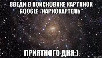 Введи в поисковике картинок Google "наркокартель" Приятного дня:)