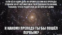 Если бы в один день во время сессии все преподы ставили зачёт автоматом и твоя девушка позвонив, сказала, что её родителей до вечера нет дома К какому преподу ты бы пошёл первым?