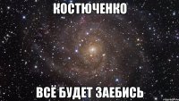 костюченко всё будет заебись