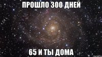 прошло 300 дней 65 и ты дома