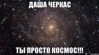 Даша Черкас Ты просто космос!!!