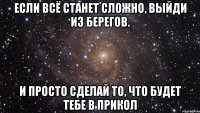 Если всё станет сложно, Выйди из берегов. И просто сделай то, что будет тебе в прикол