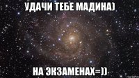 Удачи тебе Мадина) На экзаменах=))