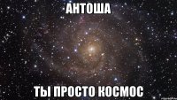 антоша ты просто космос