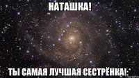 Наташка! ТЫ самая лучшая сестрёнка!:*